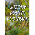 UCZONY, POLITYK, PODLASIAK Księga pamiątkowa dedykowana Profesorowi Adamowi Czesławowi Dobrońskiemu na osiemdziesiąte urodziny.